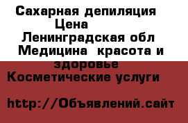 Сахарная депиляция › Цена ­ 600 - Ленинградская обл. Медицина, красота и здоровье » Косметические услуги   
